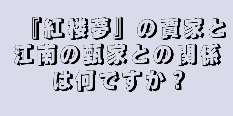 『紅楼夢』の賈家と江南の甄家との関係は何ですか？