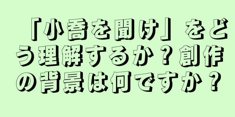 「小喬を聞け」をどう理解するか？創作の背景は何ですか？