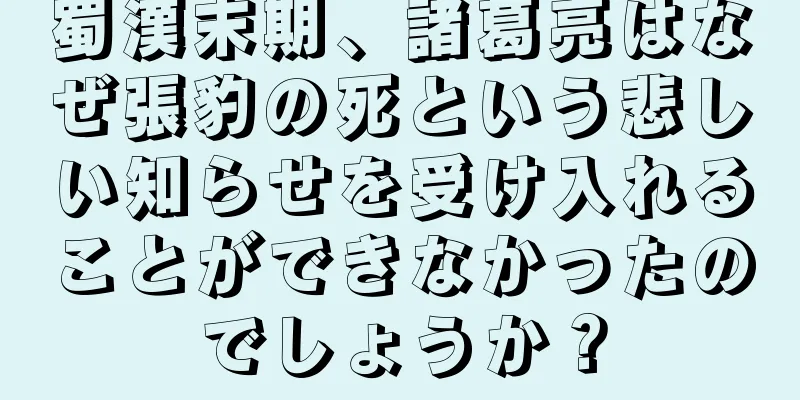 蜀漢末期、諸葛亮はなぜ張豹の死という悲しい知らせを受け入れることができなかったのでしょうか？