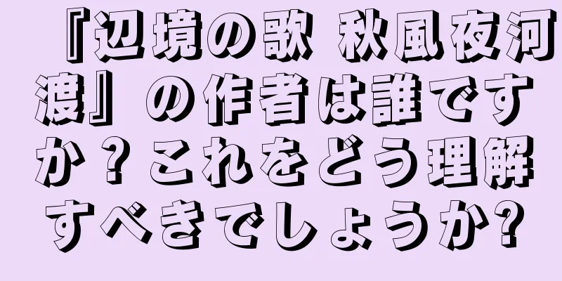 『辺境の歌 秋風夜河渡』の作者は誰ですか？これをどう理解すべきでしょうか?