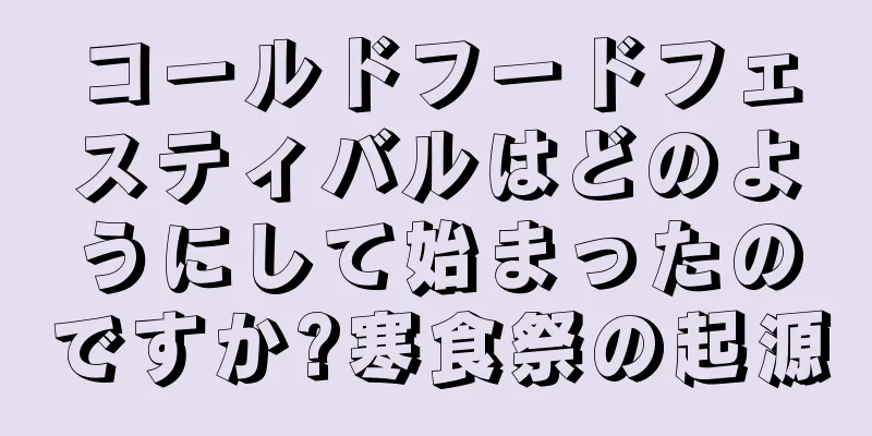 コールドフードフェスティバルはどのようにして始まったのですか?寒食祭の起源