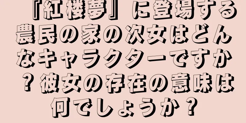 『紅楼夢』に登場する農民の家の次女はどんなキャラクターですか？彼女の存在の意味は何でしょうか？