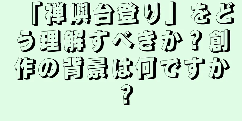 「禅嶼台登り」をどう理解すべきか？創作の背景は何ですか？