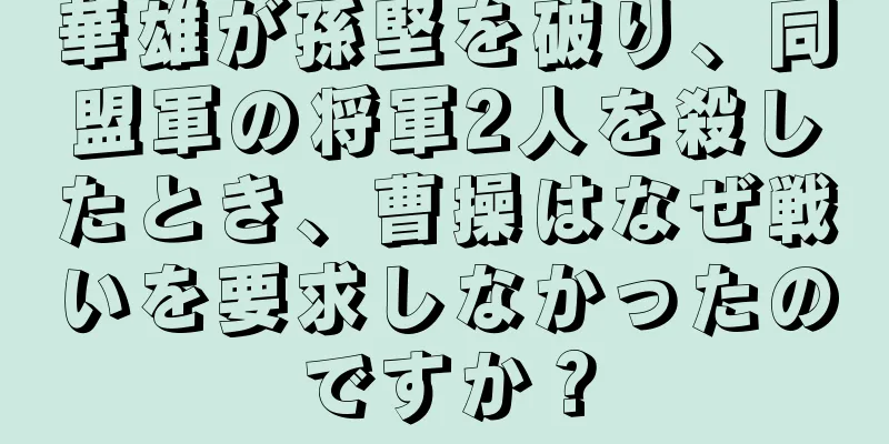 華雄が孫堅を破り、同盟軍の将軍2人を殺したとき、曹操はなぜ戦いを要求しなかったのですか？