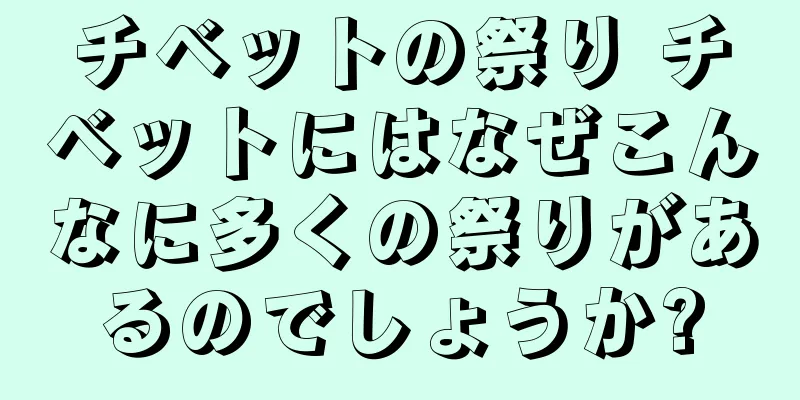 チベットの祭り チベットにはなぜこんなに多くの祭りがあるのでしょうか?