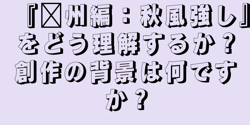 『贛州編：秋風強し』をどう理解するか？創作の背景は何ですか？