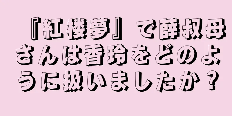 『紅楼夢』で薛叔母さんは香玲をどのように扱いましたか？