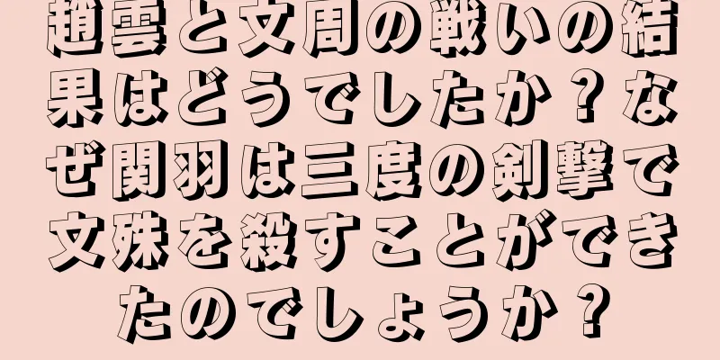 趙雲と文周の戦いの結果はどうでしたか？なぜ関羽は三度の剣撃で文殊を殺すことができたのでしょうか？