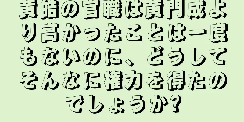 黄皓の官職は黄門成より高かったことは一度もないのに、どうしてそんなに権力を得たのでしょうか?