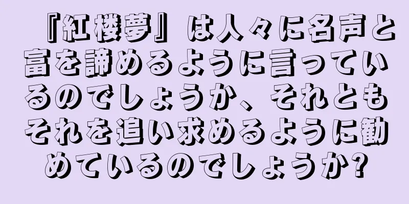 『紅楼夢』は人々に名声と富を諦めるように言っているのでしょうか、それともそれを追い求めるように勧めているのでしょうか?