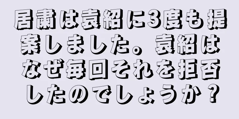 居粛は袁紹に3度も提案しました。袁紹はなぜ毎回それを拒否したのでしょうか？