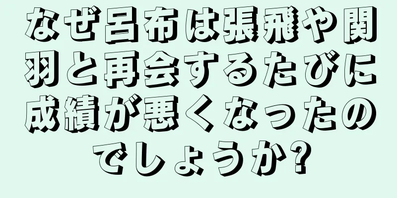 なぜ呂布は張飛や関羽と再会するたびに成績が悪くなったのでしょうか?