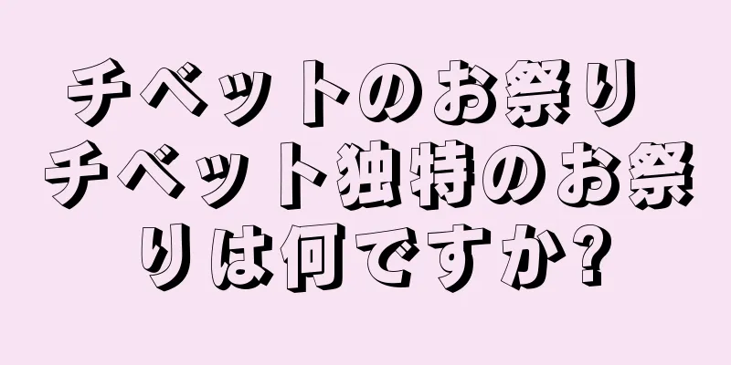 チベットのお祭り チベット独特のお祭りは何ですか?