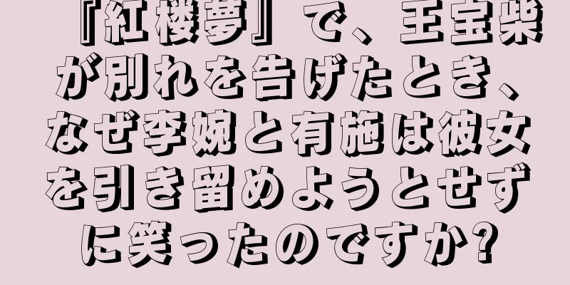 『紅楼夢』で、王宝柴が別れを告げたとき、なぜ李婉と有施は彼女を引き留めようとせずに笑ったのですか?
