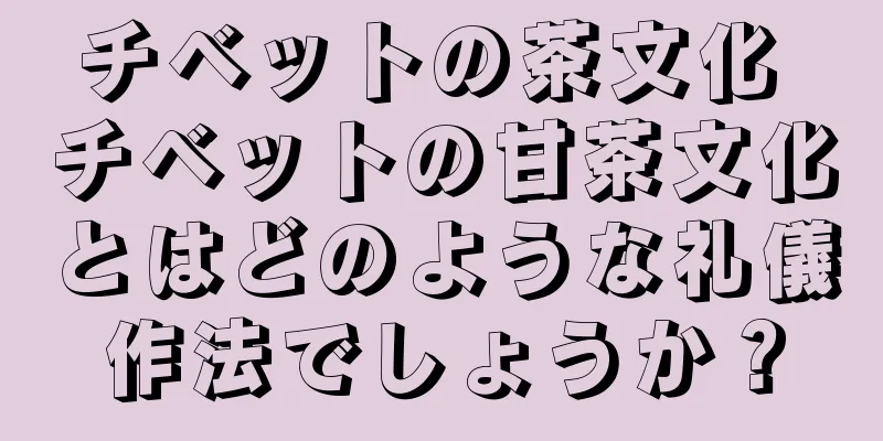チベットの茶文化 チベットの甘茶文化とはどのような礼儀作法でしょうか？