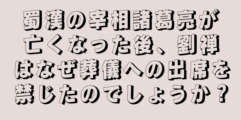 蜀漢の宰相諸葛亮が亡くなった後、劉禅はなぜ葬儀への出席を禁じたのでしょうか？