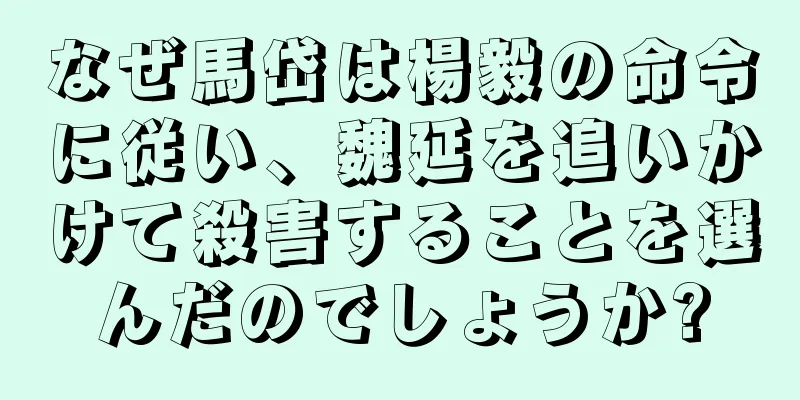 なぜ馬岱は楊毅の命令に従い、魏延を追いかけて殺害することを選んだのでしょうか?