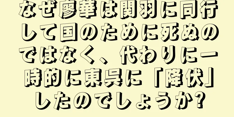 なぜ廖華は関羽に同行して国のために死ぬのではなく、代わりに一時的に東呉に「降伏」したのでしょうか?
