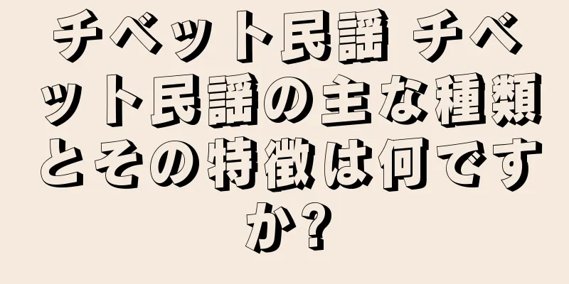 チベット民謡 チベット民謡の主な種類とその特徴は何ですか?