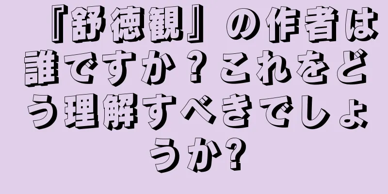 『舒徳観』の作者は誰ですか？これをどう理解すべきでしょうか?