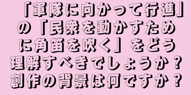 「軍隊に向かって行進」の「民衆を動かすために角笛を吹く」をどう理解すべきでしょうか？創作の背景は何ですか？