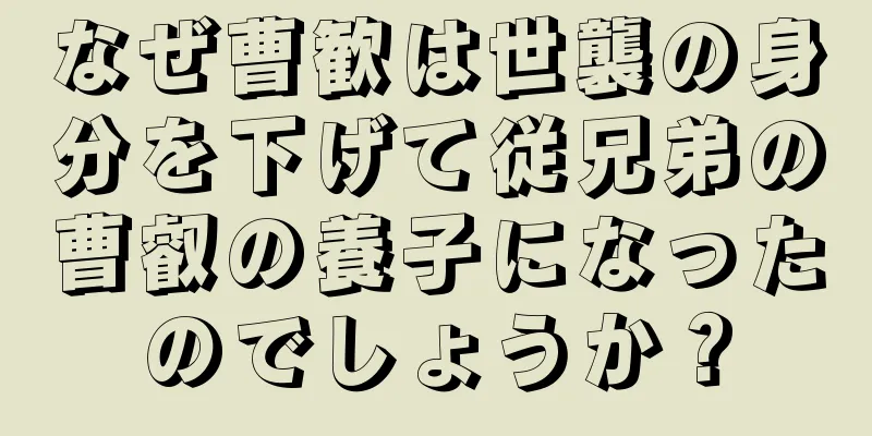 なぜ曹歓は世襲の身分を下げて従兄弟の曹叡の養子になったのでしょうか？