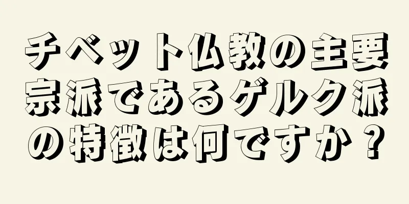 チベット仏教の主要宗派であるゲルク派の特徴は何ですか？