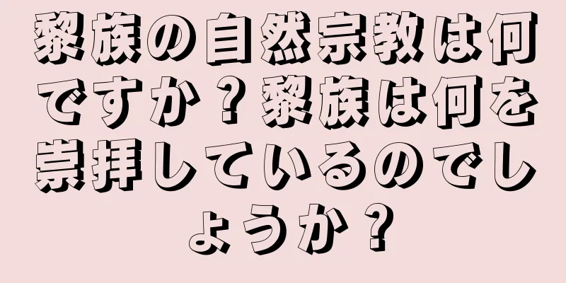 黎族の自然宗教は何ですか？黎族は何を崇拝しているのでしょうか？