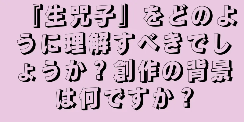 『生咒子』をどのように理解すべきでしょうか？創作の背景は何ですか？