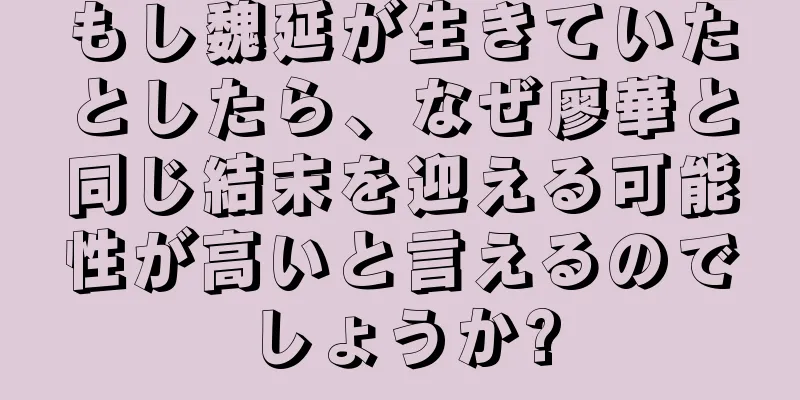 もし魏延が生きていたとしたら、なぜ廖華と同じ結末を迎える可能性が高いと言えるのでしょうか?