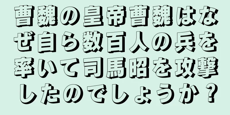 曹魏の皇帝曹魏はなぜ自ら数百人の兵を率いて司馬昭を攻撃したのでしょうか？
