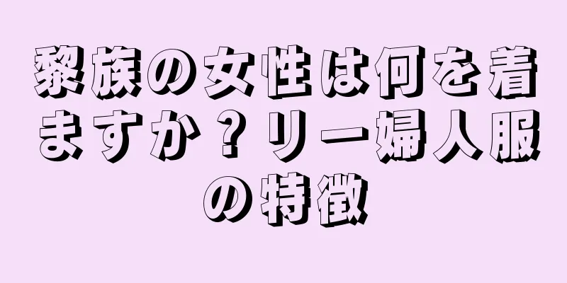 黎族の女性は何を着ますか？リー婦人服の特徴