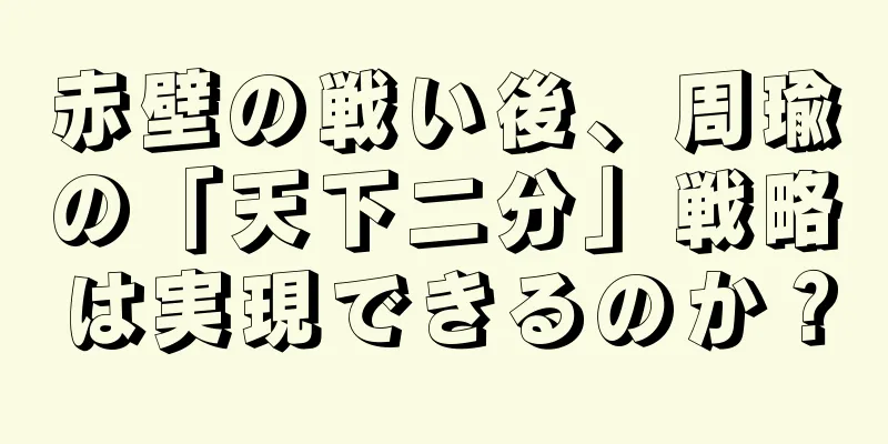 赤壁の戦い後、周瑜の「天下二分」戦略は実現できるのか？