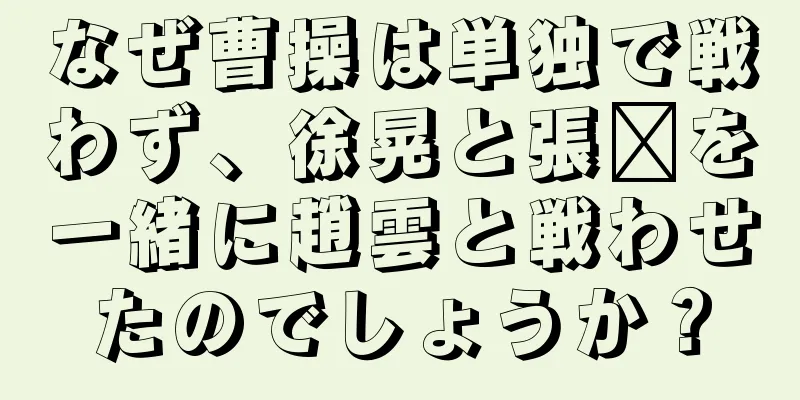 なぜ曹操は単独で戦わず、徐晃と張郃を一緒に趙雲と戦わせたのでしょうか？