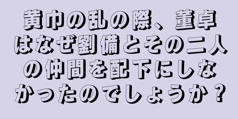 黄巾の乱の際、董卓はなぜ劉備とその二人の仲間を配下にしなかったのでしょうか？