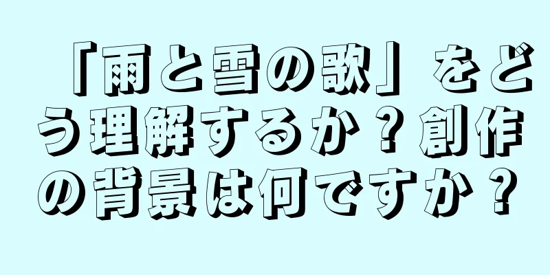 「雨と雪の歌」をどう理解するか？創作の背景は何ですか？