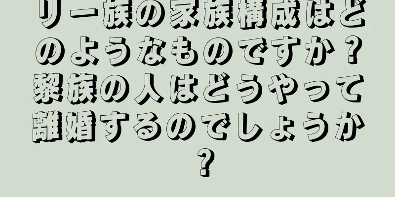 リー族の家族構成はどのようなものですか？黎族の人はどうやって離婚するのでしょうか？