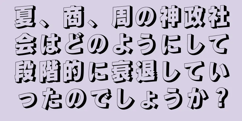 夏、商、周の神政社会はどのようにして段階的に衰退していったのでしょうか？