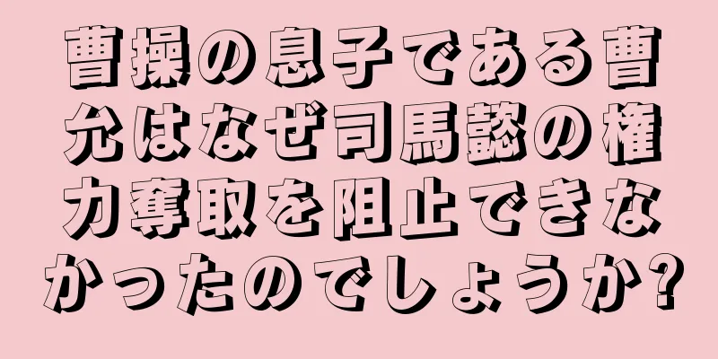 曹操の息子である曹允はなぜ司馬懿の権力奪取を阻止できなかったのでしょうか?