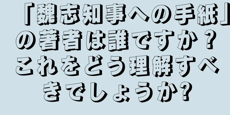 「魏志知事への手紙」の著者は誰ですか？これをどう理解すべきでしょうか?