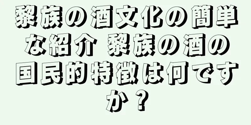 黎族の酒文化の簡単な紹介 黎族の酒の国民的特徴は何ですか？