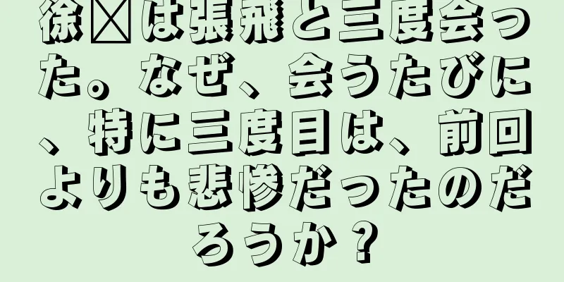 徐褚は張飛と三度会った。なぜ、会うたびに、特に三度目は、前回よりも悲惨だったのだろうか？
