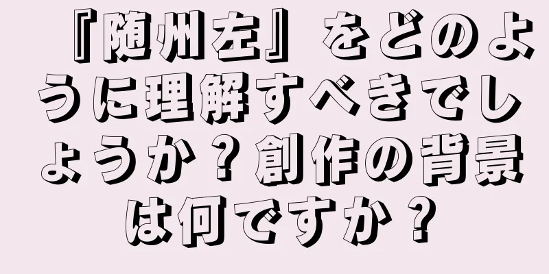 『随州左』をどのように理解すべきでしょうか？創作の背景は何ですか？