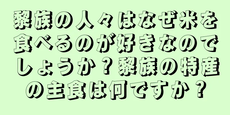 黎族の人々はなぜ米を食べるのが好きなのでしょうか？黎族の特産の主食は何ですか？