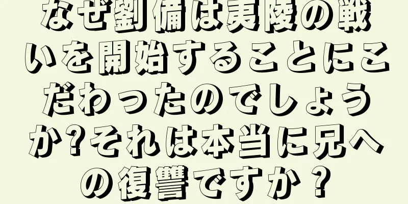 なぜ劉備は夷陵の戦いを開始することにこだわったのでしょうか?それは本当に兄への復讐ですか？