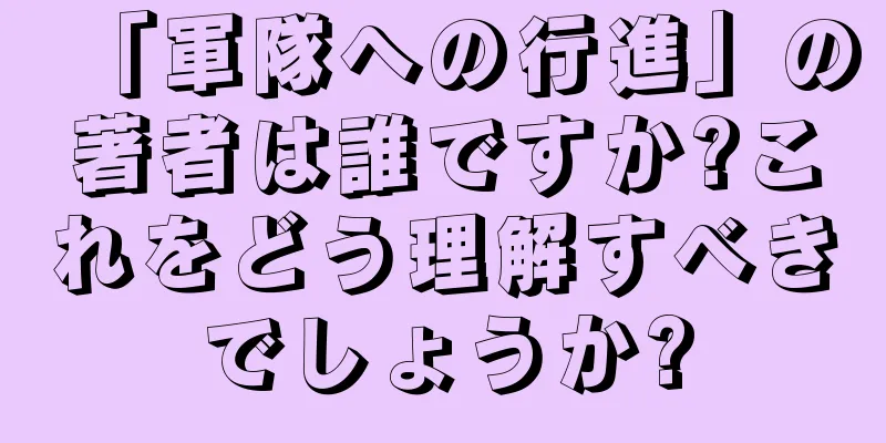 「軍隊への行進」の著者は誰ですか?これをどう理解すべきでしょうか?