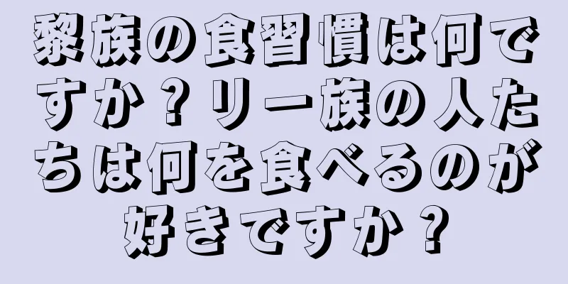黎族の食習慣は何ですか？リー族の人たちは何を食べるのが好きですか？