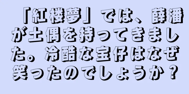 「紅楼夢」では、薛潘が土偶を持ってきました。冷酷な宝仔はなぜ笑ったのでしょうか？