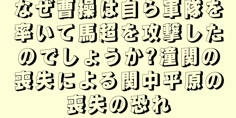 なぜ曹操は自ら軍隊を率いて馬超を攻撃したのでしょうか?潼関の喪失による関中平原の喪失の恐れ