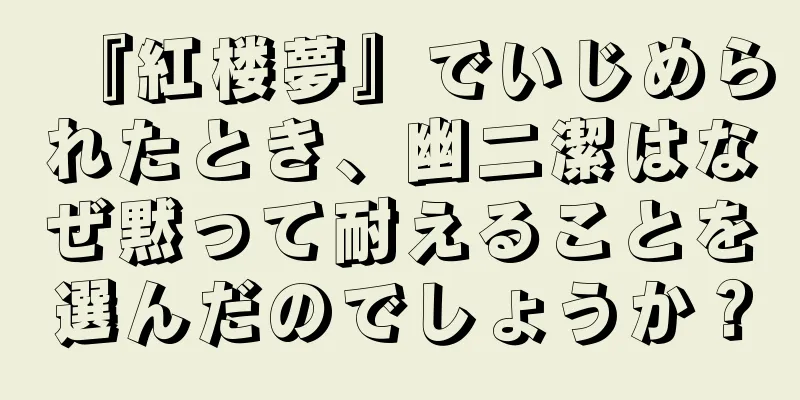 『紅楼夢』でいじめられたとき、幽二潔はなぜ黙って耐えることを選んだのでしょうか？